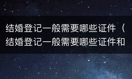 结婚登记一般需要哪些证件（结婚登记一般需要哪些证件和材料）