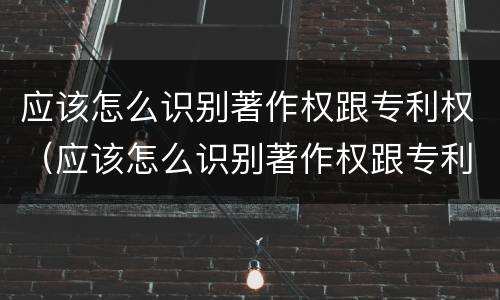 应该怎么识别著作权跟专利权（应该怎么识别著作权跟专利权呢）