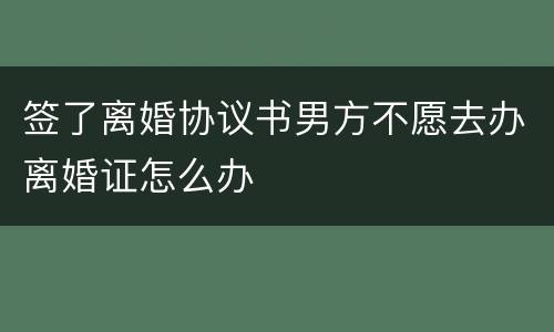 签了离婚协议书男方不愿去办离婚证怎么办