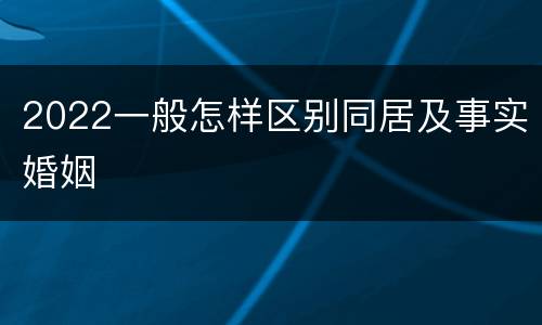 2022一般怎样区别同居及事实婚姻