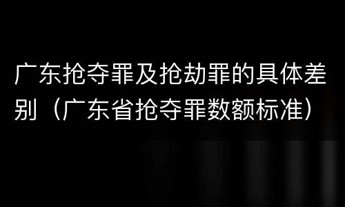 广东抢夺罪及抢劫罪的具体差别（广东省抢夺罪数额标准）