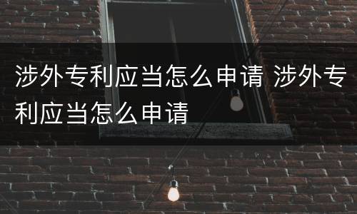 涉外专利应当怎么申请 涉外专利应当怎么申请
