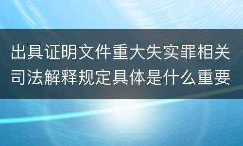 出具证明文件重大失实罪相关司法解释规定具体是什么重要内容