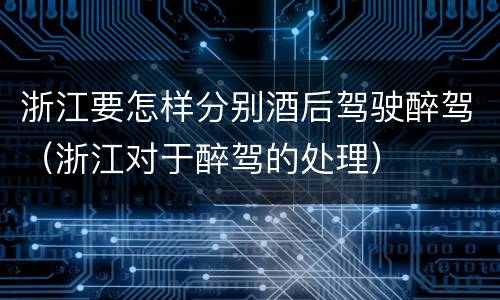 浙江要怎样分别酒后驾驶醉驾（浙江对于醉驾的处理）