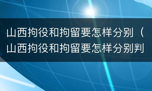 山西拘役和拘留要怎样分别（山西拘役和拘留要怎样分别判刑）