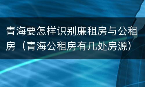 青海要怎样识别廉租房与公租房（青海公租房有几处房源）