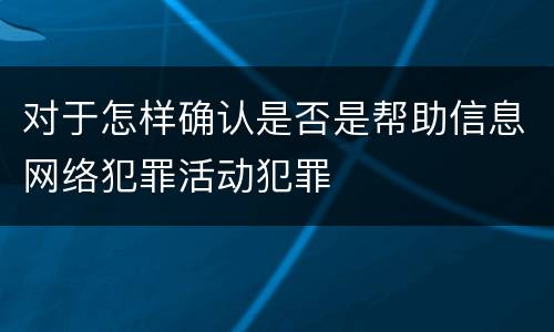 对于怎样确认是否是帮助信息网络犯罪活动犯罪