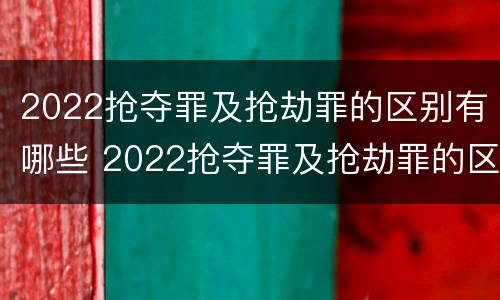 2022抢夺罪及抢劫罪的区别有哪些 2022抢夺罪及抢劫罪的区别有哪些案件