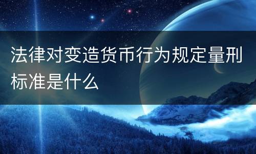 法律对变造货币行为规定量刑标准是什么