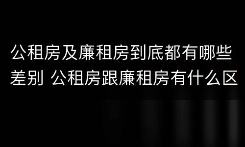 公租房及廉租房到底都有哪些差别 公租房跟廉租房有什么区别