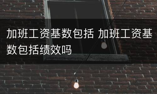 加班工资基数包括 加班工资基数包括绩效吗