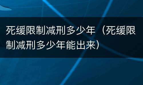 死缓限制减刑多少年（死缓限制减刑多少年能出来）