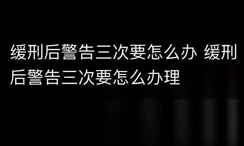 缓刑后警告三次要怎么办 缓刑后警告三次要怎么办理