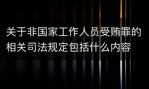 关于非国家工作人员受贿罪的相关司法规定包括什么内容