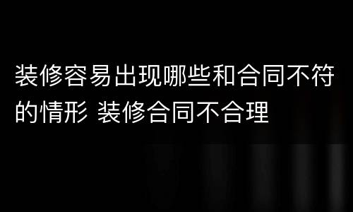 装修容易出现哪些和合同不符的情形 装修合同不合理