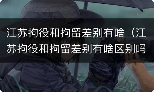江苏拘役和拘留差别有啥（江苏拘役和拘留差别有啥区别吗）