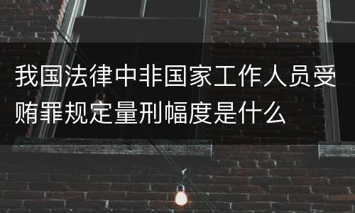 我国法律中非国家工作人员受贿罪规定量刑幅度是什么