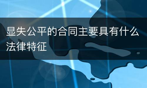显失公平的合同主要具有什么法律特征