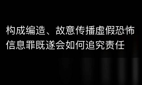 构成编造、故意传播虚假恐怖信息罪既遂会如何追究责任