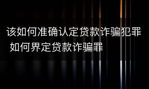 该如何准确认定贷款诈骗犯罪 如何界定贷款诈骗罪