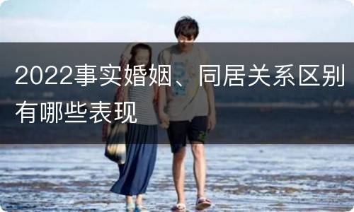 2022事实婚姻、同居关系区别有哪些表现