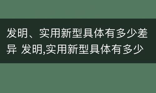 发明、实用新型具体有多少差异 发明,实用新型具体有多少差异和不足