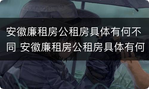 安徽廉租房公租房具体有何不同 安徽廉租房公租房具体有何不同之处