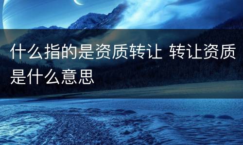 什么指的是资质转让 转让资质是什么意思