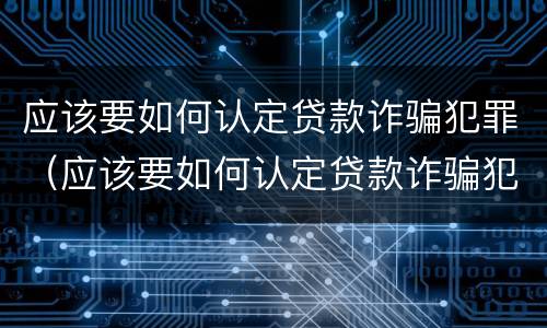 应该要如何认定贷款诈骗犯罪（应该要如何认定贷款诈骗犯罪行为）