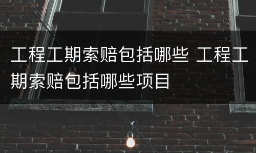 工程工期索赔包括哪些 工程工期索赔包括哪些项目