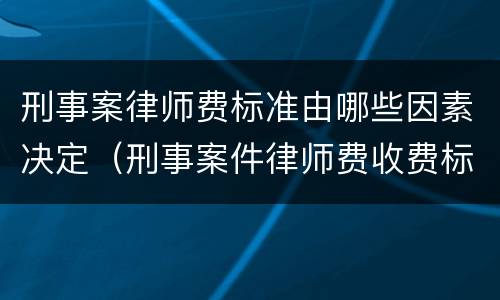 刑事案律师费标准由哪些因素决定（刑事案件律师费收费标准）