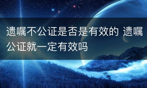 遗嘱不公证是否是有效的 遗嘱公证就一定有效吗