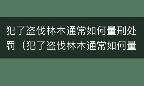犯了盗伐林木通常如何量刑处罚（犯了盗伐林木通常如何量刑处罚呢）