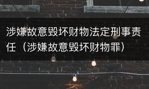 涉嫌故意毁坏财物法定刑事责任（涉嫌故意毁坏财物罪）