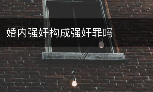 婚内强奸构成强奸罪吗