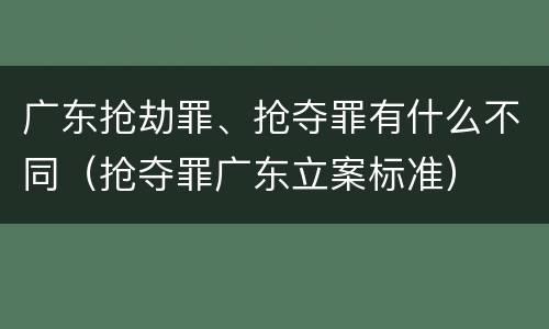 广东抢劫罪、抢夺罪有什么不同（抢夺罪广东立案标准）