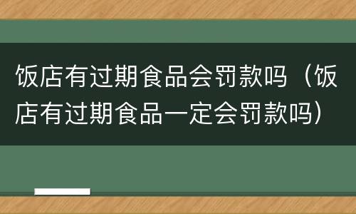 饭店有过期食品会罚款吗（饭店有过期食品一定会罚款吗）