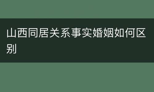山西同居关系事实婚姻如何区别