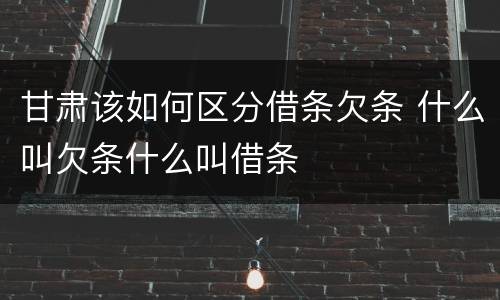甘肃该如何区分借条欠条 什么叫欠条什么叫借条