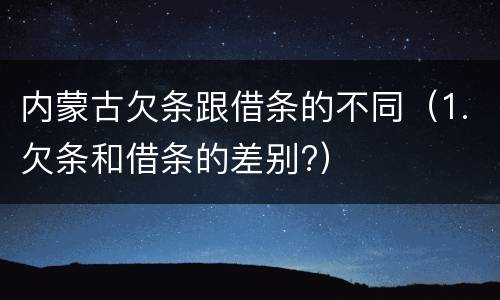 内蒙古欠条跟借条的不同（1.欠条和借条的差别?）