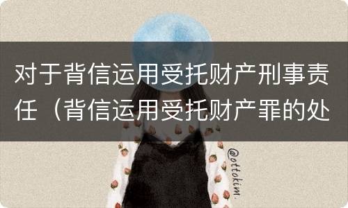 对于背信运用受托财产刑事责任（背信运用受托财产罪的处罚对象）