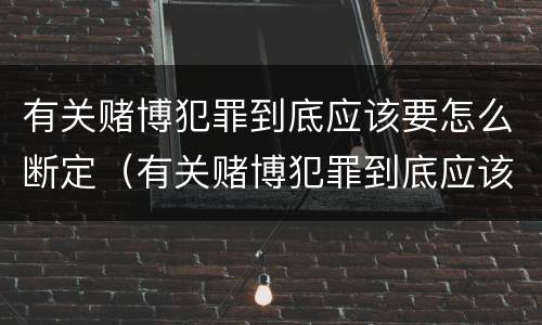 有关赌博犯罪到底应该要怎么断定（有关赌博犯罪到底应该要怎么断定罪名）