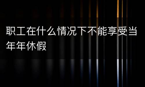 职工在什么情况下不能享受当年年休假