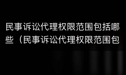 民事诉讼代理权限范围包括哪些（民事诉讼代理权限范围包括哪些内容）