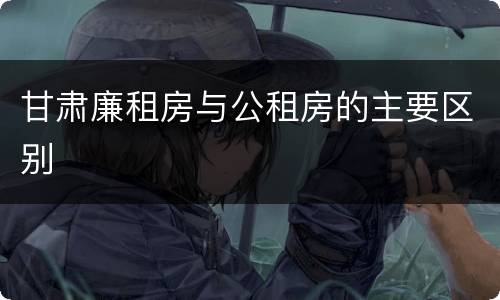 甘肃廉租房与公租房的主要区别