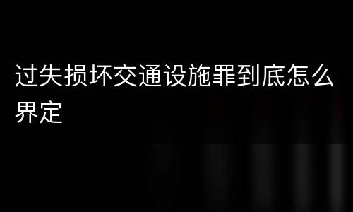 过失损坏交通设施罪到底怎么界定