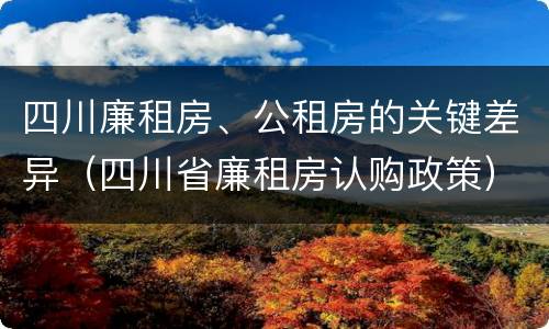 四川廉租房、公租房的关键差异（四川省廉租房认购政策）