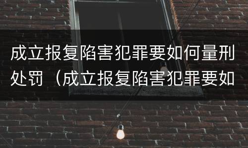 成立报复陷害犯罪要如何量刑处罚（成立报复陷害犯罪要如何量刑处罚呢）