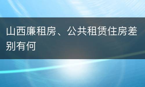 山西廉租房、公共租赁住房差别有何