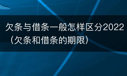 欠条与借条一般怎样区分2022（欠条和借条的期限）